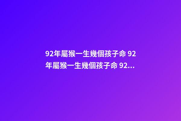 92年屬猴一生幾個孩子命 92年屬猴一生幾個孩子命 92年猴命中有兒子嗎-第1張-觀點-玄機派